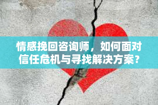 情感挽回咨询师，如何面对信任危机与寻找解决方案？