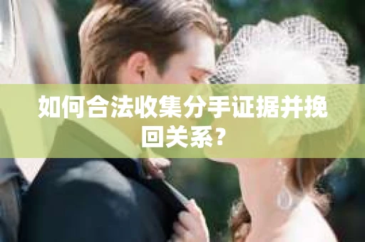 如何合法收集分手证据并挽回关系？