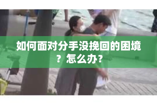 如何面对分手没挽回的困境？怎么办？