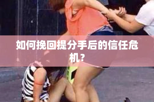 如何挽回提分手后的信任危机？