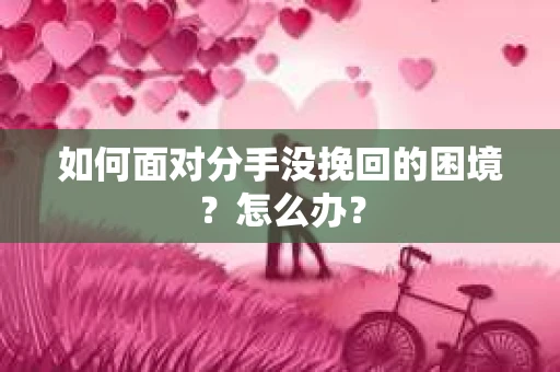 如何面对分手没挽回的困境？怎么办？