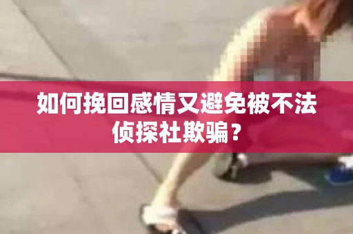如何挽回感情又避免被不法侦探社欺骗？