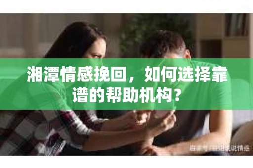 湘潭情感挽回,如何选择靠谱的帮助机构? 湘潭情感挽回,如何选择靠谱的帮助机构?