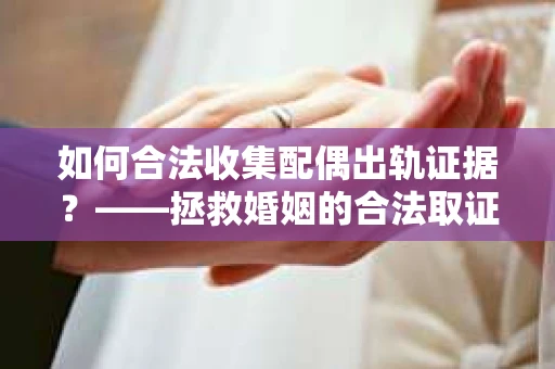 如何合法收集配偶出轨证据？——拯救婚姻的合法取证记
