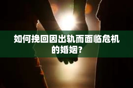 如何挽回因出轨而面临危机的婚姻？