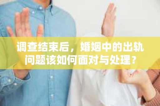 调查结束后，婚姻中的出轨问题该如何面对与处理？