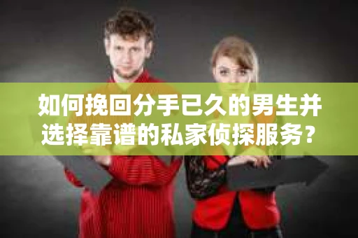 如何挽回分手已久的男生并选择靠谱的私家侦探服务？