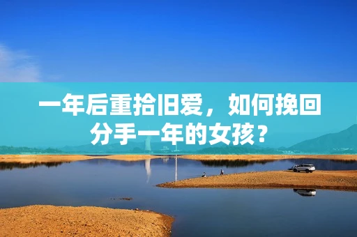 一年后重拾旧爱，如何挽回分手一年的女孩？