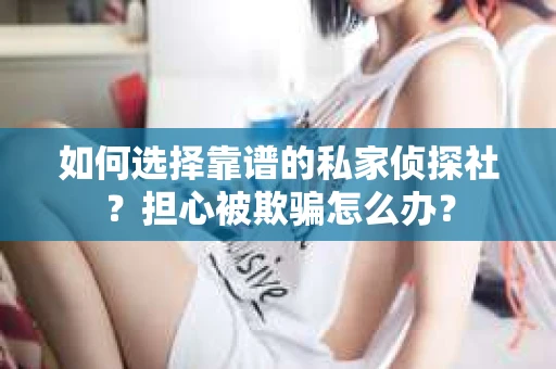 如何选择靠谱的私家侦探社？担心被欺骗怎么办？