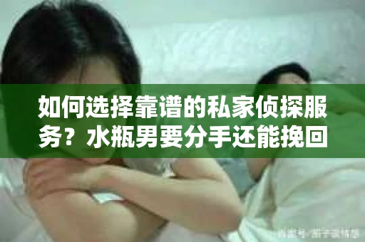 如何选择靠谱的私家侦探服务？水瓶男要分手还能挽回吗？