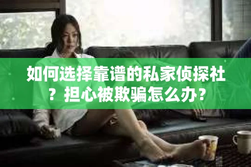 如何选择靠谱的私家侦探社？担心被欺骗怎么办？