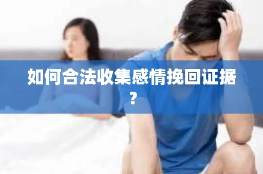 如何合法收集感情挽回证据？