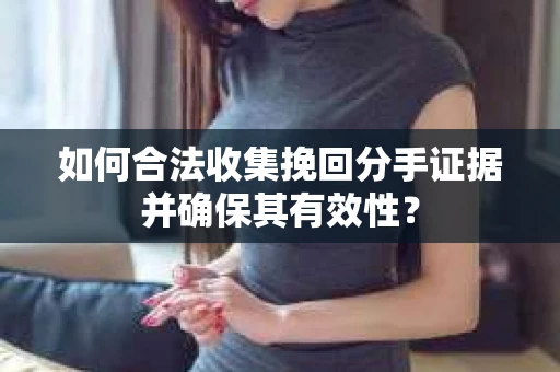 如何合法收集挽回分手证据并确保其有效性？
