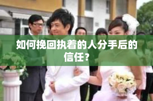 如何挽回执着的人分手后的信任? 如何挽回执着的人分手后的信任?