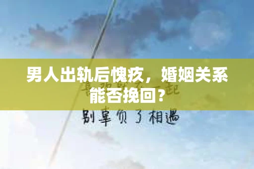 男人出轨后愧疚，婚姻关系能否挽回？