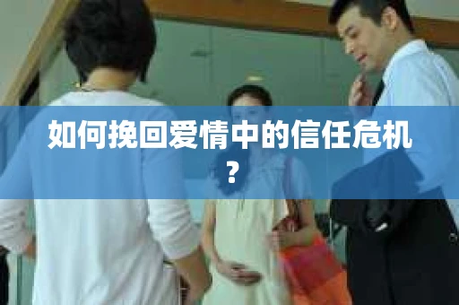如何挽回爱情中的信任危机？