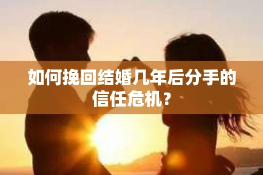 如何挽回结婚几年后分手的信任危机？