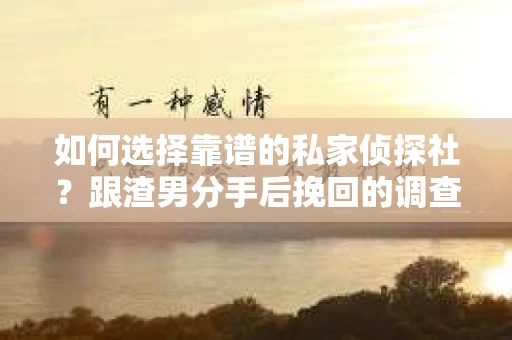 如何选择靠谱的私家侦探社？跟渣男分手后挽回的调查服务怎么办？