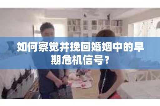 如何察觉并挽回婚姻中的早期危机信号？
