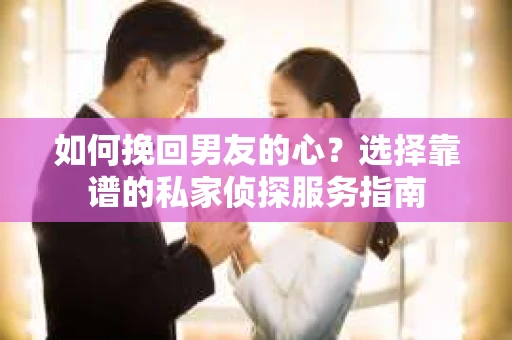 如何挽回男友的心？选择靠谱的私家侦探服务指南