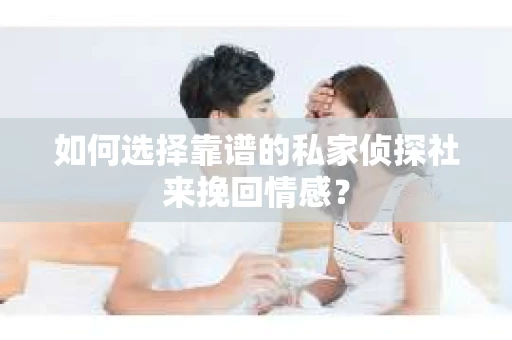 如何选择靠谱的私家侦探社来挽回情感？