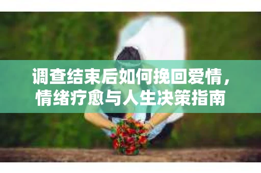调查结束后如何挽回爱情，情绪疗愈与人生决策指南