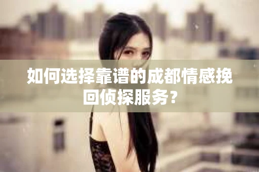 如何选择靠谱的成都情感挽回侦探服务？