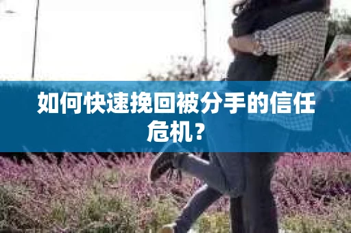 如何快速挽回被分手的信任危机？