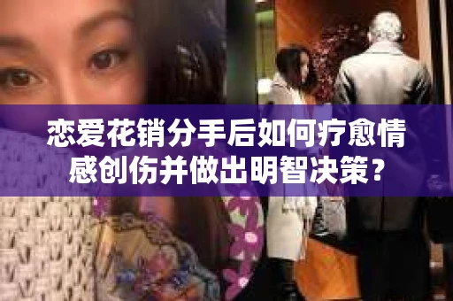 恋爱花销分手后如何疗愈情感创伤并做出明智决策？
