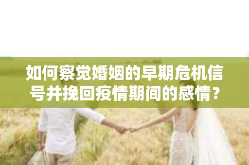 如何察觉婚姻的早期危机信号并挽回疫情期间的感情？