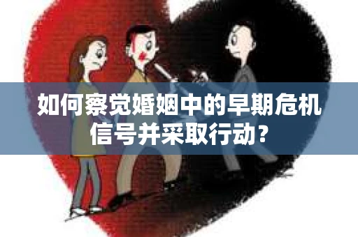 如何察觉婚姻中的早期危机信号并采取行动？