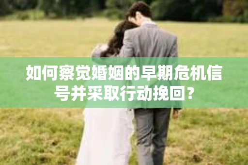 如何察觉婚姻的早期危机信号并采取行动挽回？