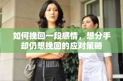 如何挽回一段感情，想分手却仍想挽回的应对策略