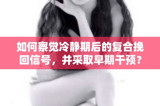 如何察觉冷静期后的复合挽回信号，并采取早期干预？