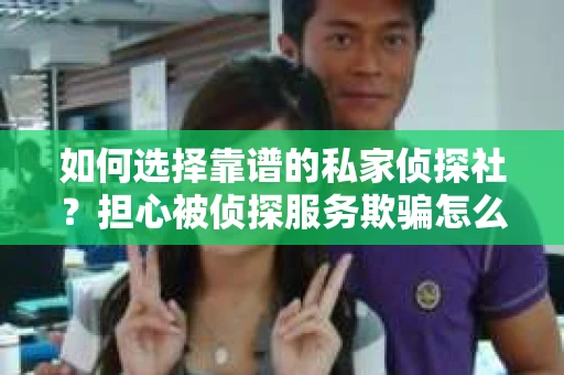 如何选择靠谱的私家侦探社？担心被侦探服务欺骗怎么办？