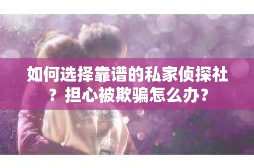 如何选择靠谱的私家侦探社？担心被欺骗怎么办？