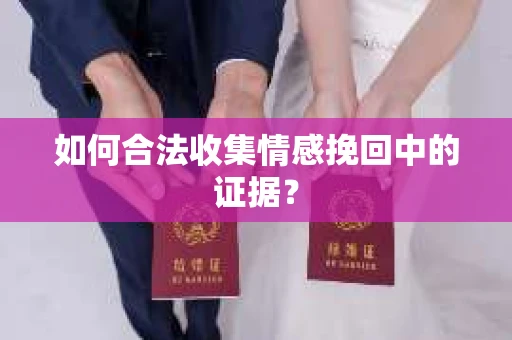 如何合法收集情感挽回中的证据？