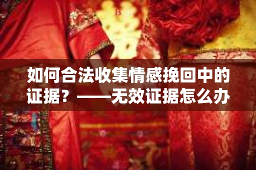 如何合法收集情感挽回中的证据？——无效证据怎么办？