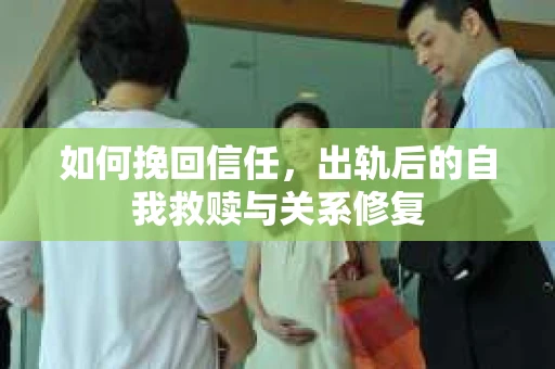如何挽回信任，出轨后的自我救赎与关系修复