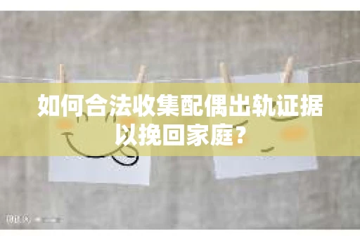 如何合法收集配偶出轨证据以挽回家庭？