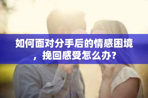 如何面对分手后的情感困境，挽回感受怎么办？