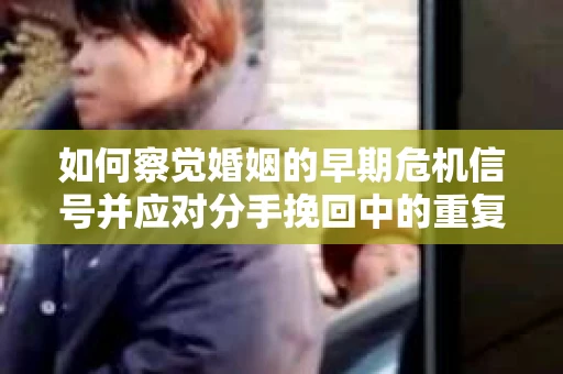 如何察觉婚姻的早期危机信号并应对分手挽回中的重复错误？