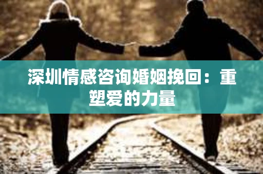 深圳情感咨询婚姻挽回:重塑爱的力量 深圳情感咨询婚姻挽回:重塑爱的力量