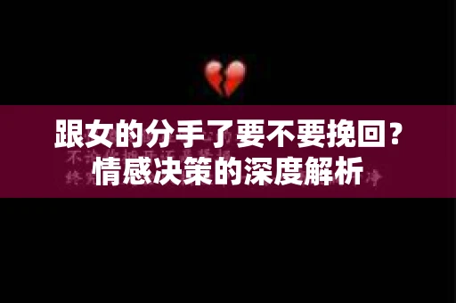 跟女的分手了要不要挽回？情感决策的深度解析