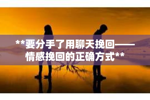 **要分手了用聊天挽回——情感挽回的正确方式**