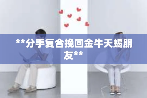 **分手复合挽回金牛天蝎朋友**