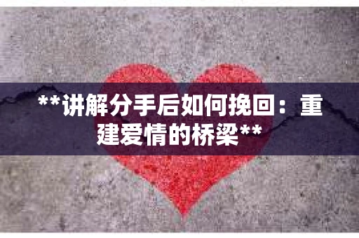 **讲解分手后如何挽回：重建爱情的桥梁**