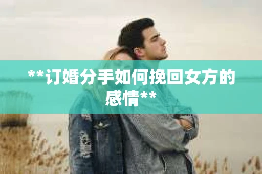 **订婚分手如何挽回女方的感情**