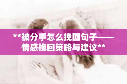 **被分手怎么挽回句子——情感挽回策略与建议**