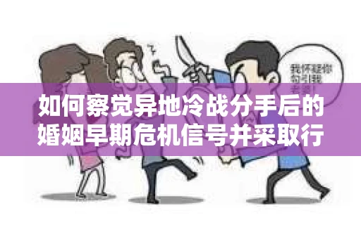 如何察觉异地冷战分手后的婚姻早期危机信号并采取行动？